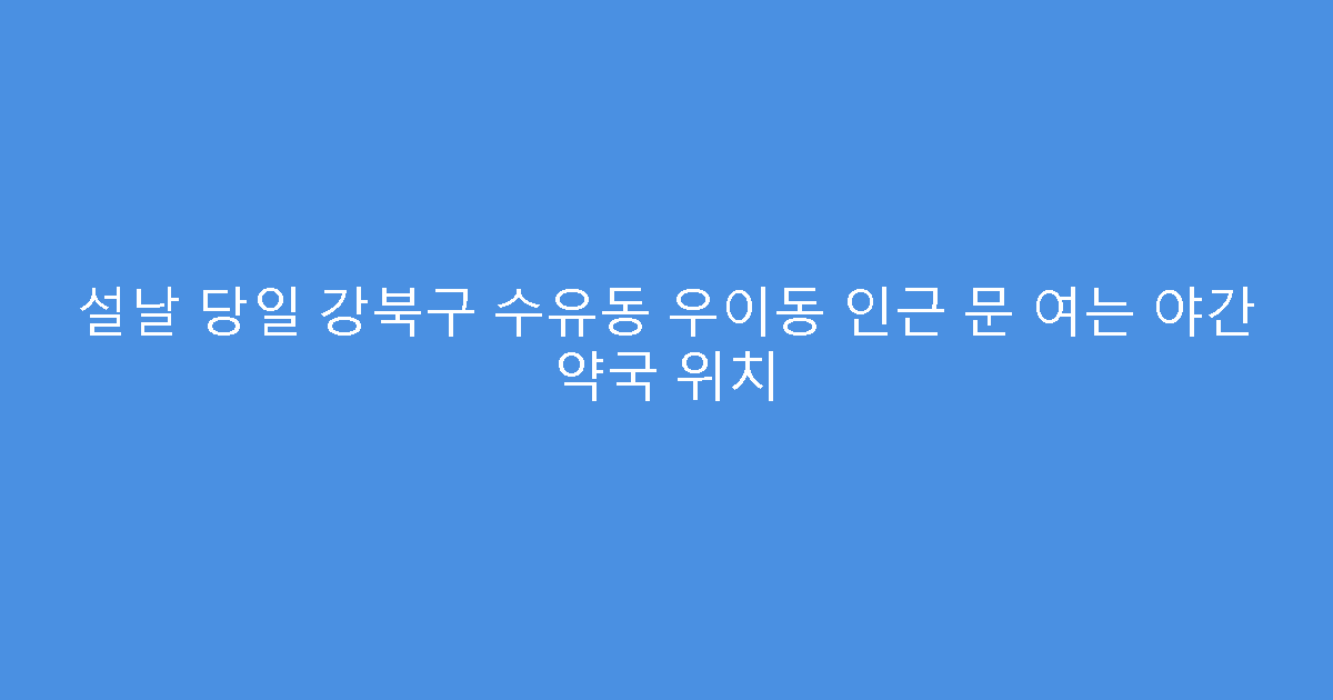 설날 당일 강북구 수유동 우이동 인근 문 여는 야간 약국 위치