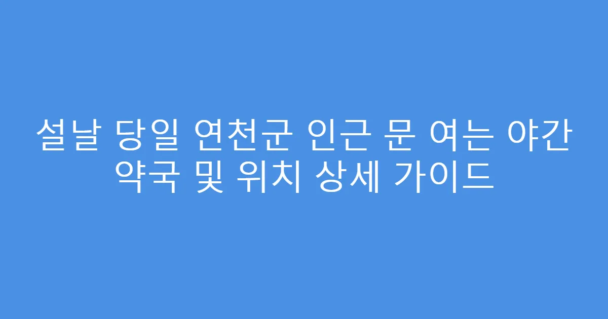 설날 당일 연천군 인근 문 여는 야간 약국 및 위치 상세 가이드