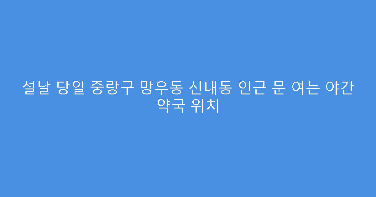 설날 당일 중랑구 망우동 신내동 인근 문 여는 야간 약국 위치
