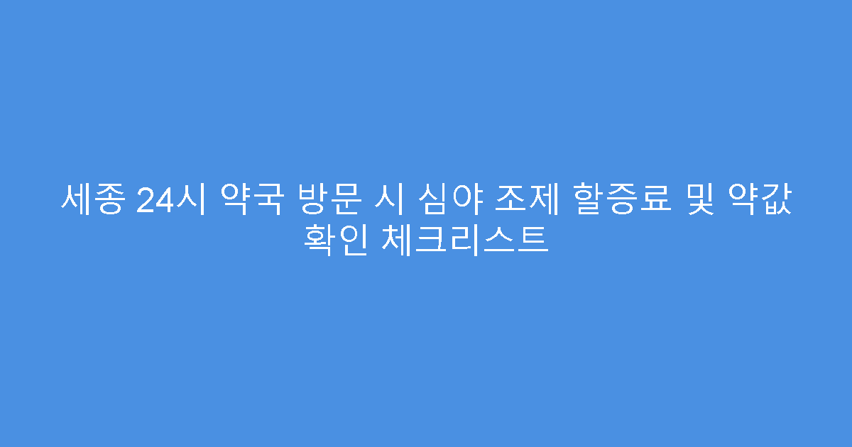 세종 24시 약국 방문 시 심야 조제 할증료 및 약값 확인 체크리스트