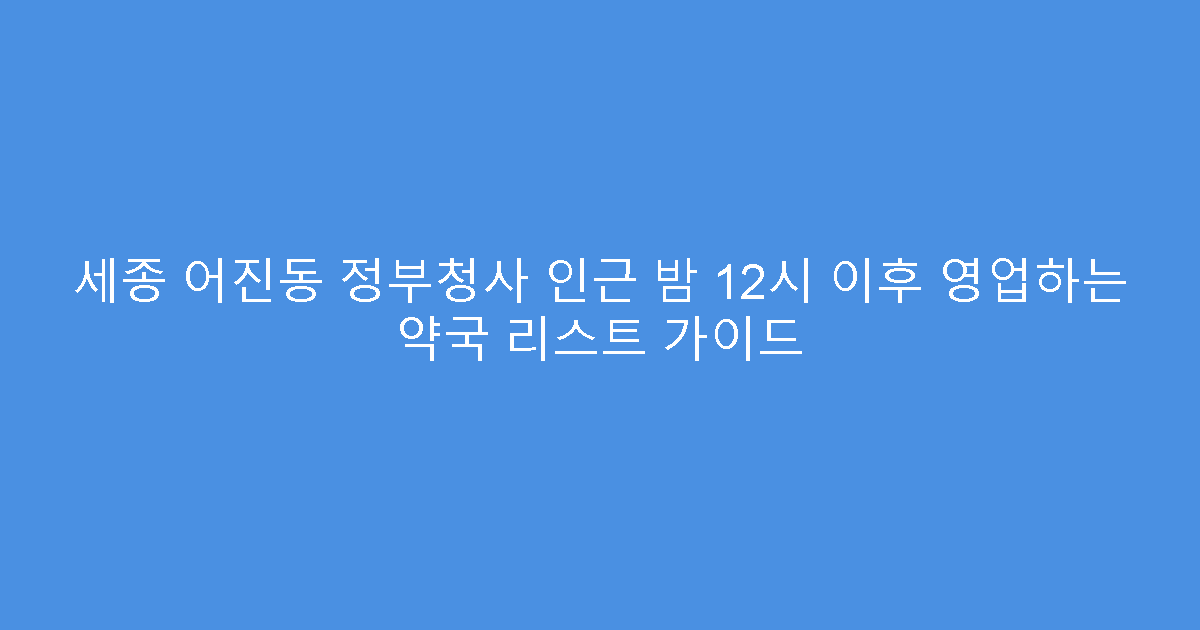 세종 어진동 정부청사 인근 밤 12시 이후 영업하는 약국 리스트 가이드