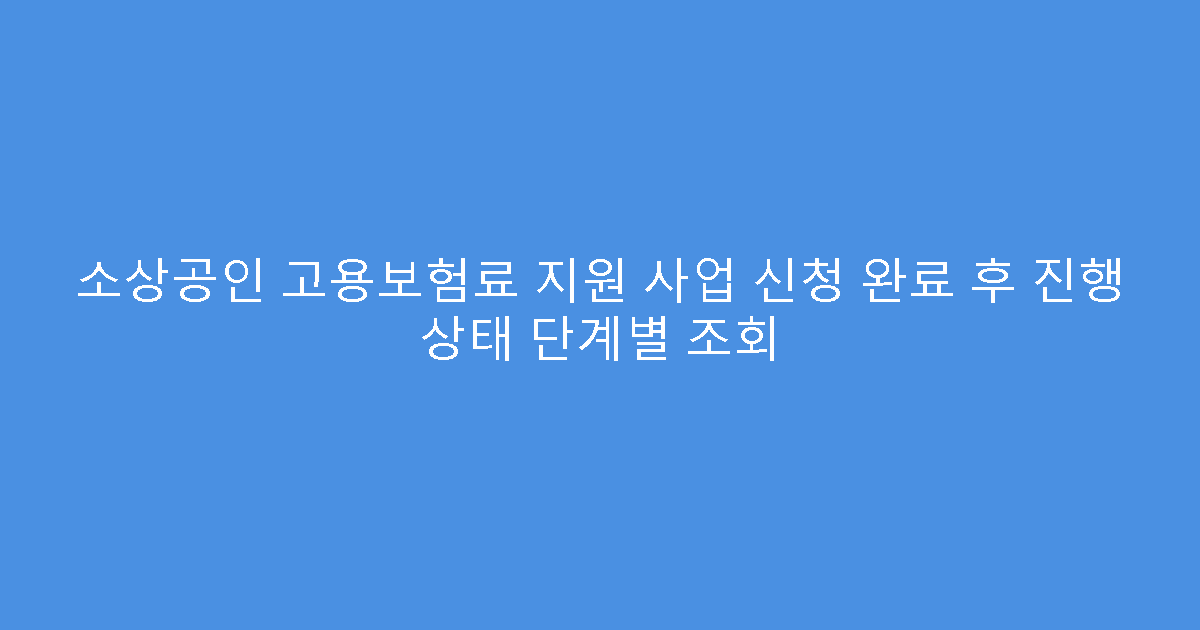 소상공인 고용보험료 지원 사업 신청 완료 후 진행 상태 단계별 조회