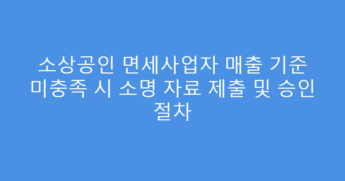 소상공인 면세사업자 매출 기준 미충족 시 소명 자료 제출 및 승인 절차