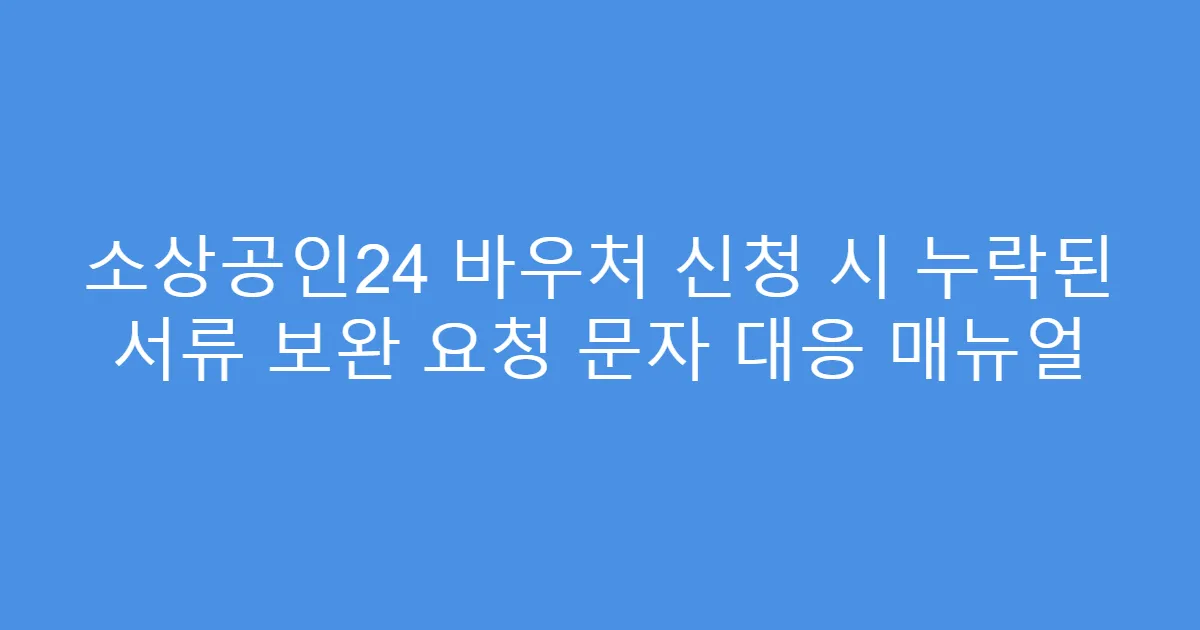 소상공인24 바우처 신청 시 누락된 서류 보완 요청 문자 대응 매뉴얼