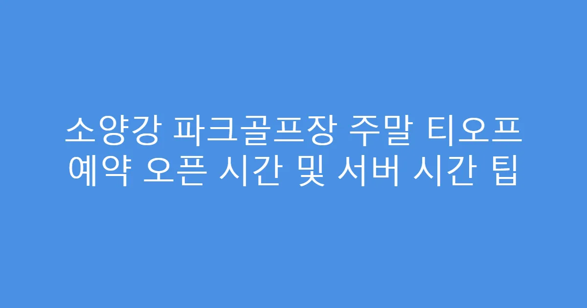 소양강 파크골프장 주말 티오프 예약 오픈 시간 및 서버 시간 팁