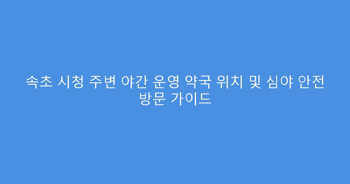 속초 시청 주변 야간 운영 약국 위치 및 심야 안전 방문 가이드