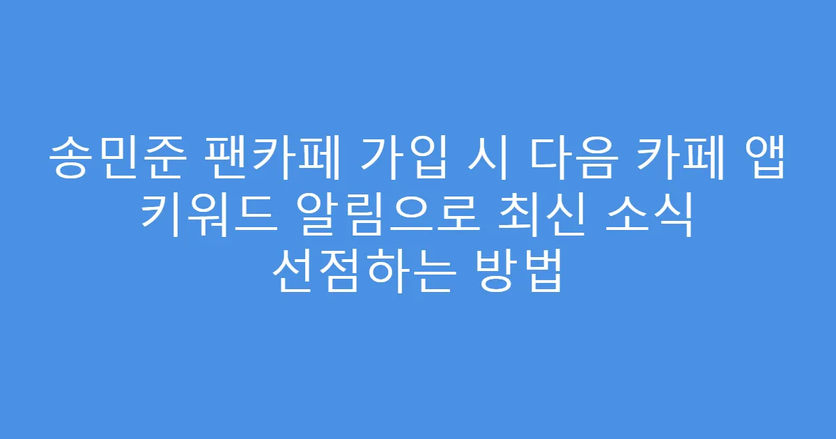 송민준 팬카페 가입 시 다음 카페 앱 키워드 알림으로 최신 소식 선점하는 방법