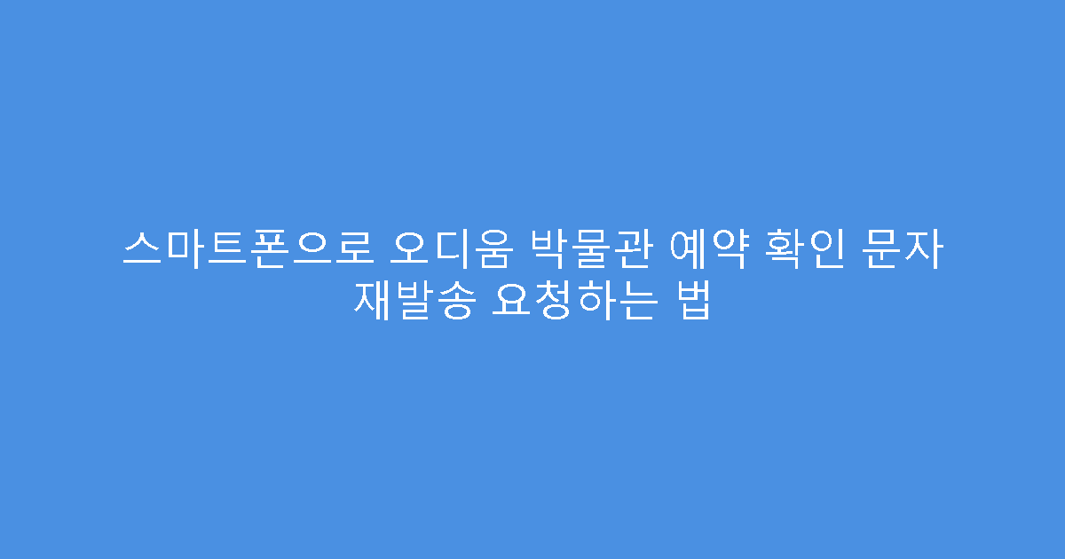 스마트폰으로 오디움 박물관 예약 확인 문자 재발송 요청하는 법