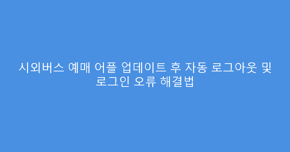 시외버스 예매 어플 업데이트 후 자동 로그아웃 및 로그인 오류 해결법