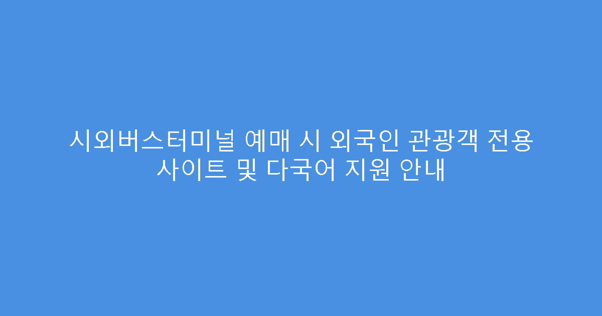 시외버스터미널 예매 시 외국인 관광객 전용 사이트 및 다국어 지원 안내