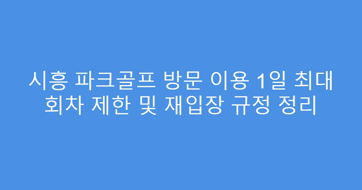 시흥 파크골프 방문 이용 1일 최대 회차 제한 및 재입장 규정 정리