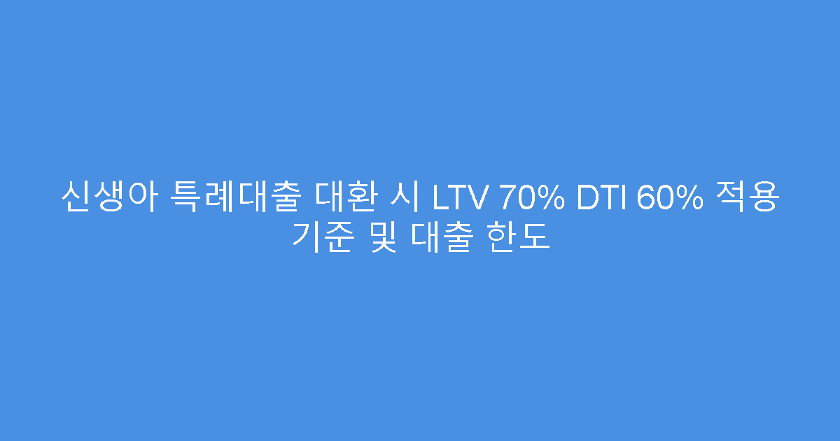 신생아 특례대출 대환 시 LTV 70% DTI 60% 적용 기준 및 대출 한도