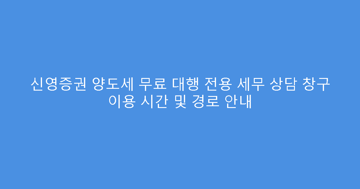 신영증권 양도세 무료 대행 전용 세무 상담 창구 이용 시간 및 경로 안내