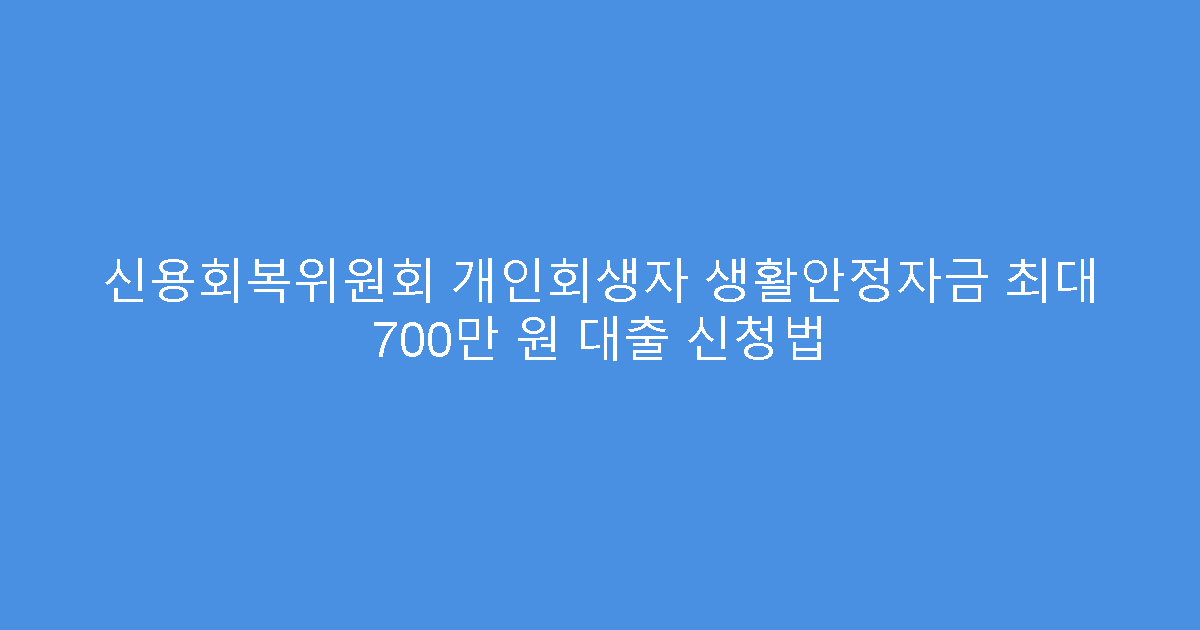 신용회복위원회 개인회생자 생활안정자금 최대 700만 원 대출 신청법