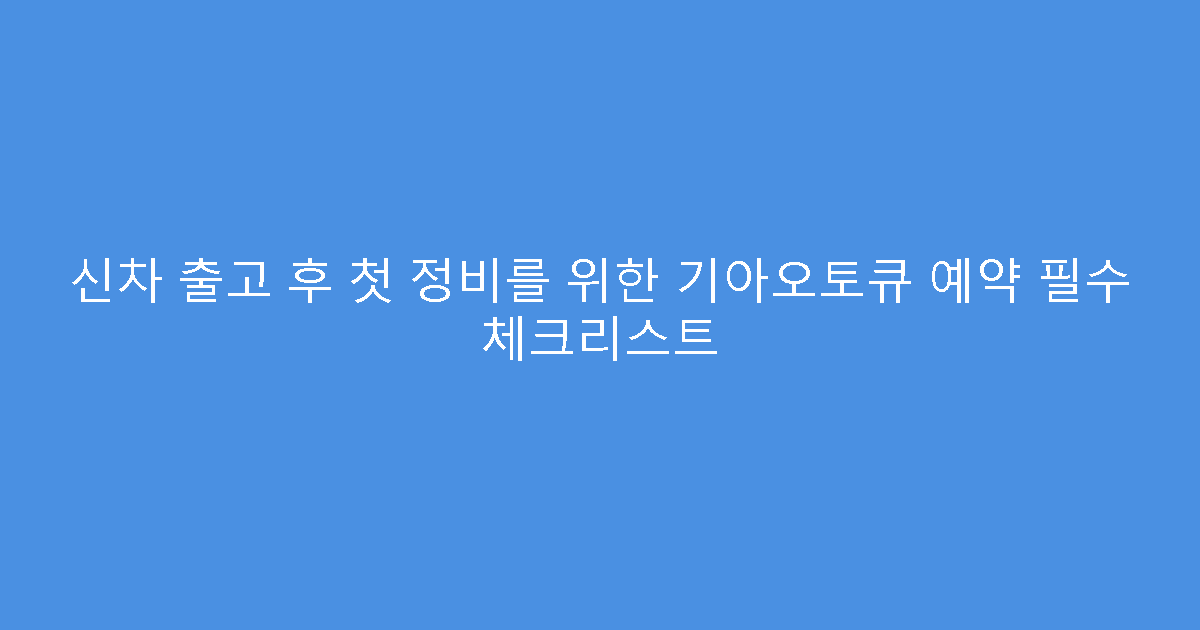 신차 출고 후 첫 정비를 위한 기아오토큐 예약 필수 체크리스트