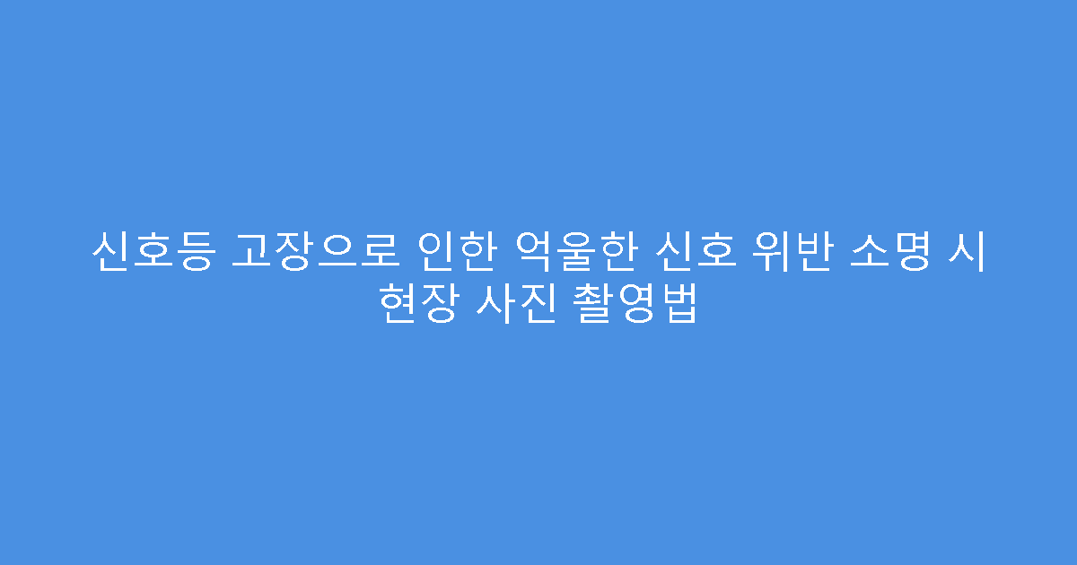 신호등 고장으로 인한 억울한 신호 위반 소명 시 현장 사진 촬영법