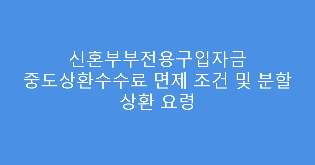 신혼부부전용구입자금 중도상환수수료 면제 조건 및 분할 상환 요령
