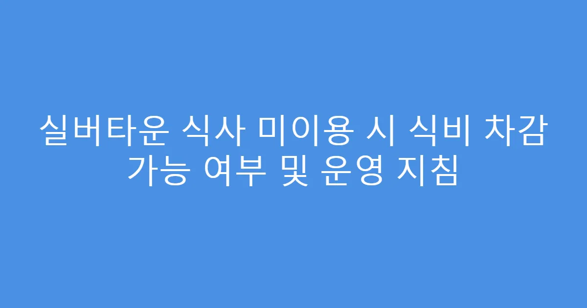 실버타운 식사 미이용 시 식비 차감 가능 여부 및 운영 지침