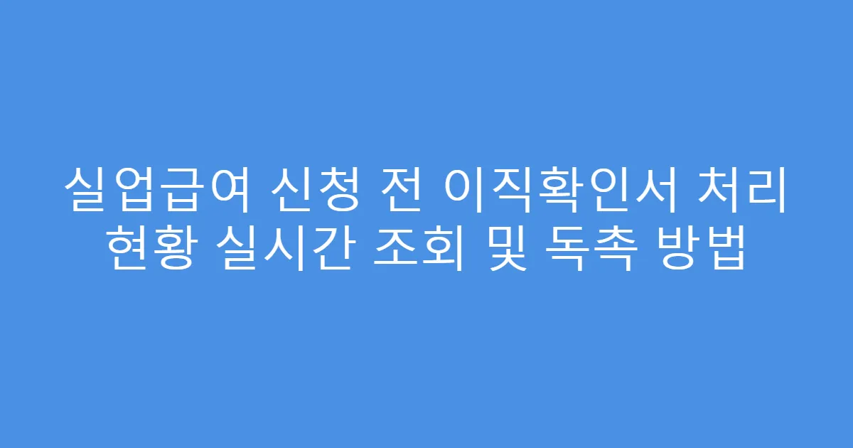 실업급여 신청 전 이직확인서 처리 현황 실시간 조회 및 독촉 방법