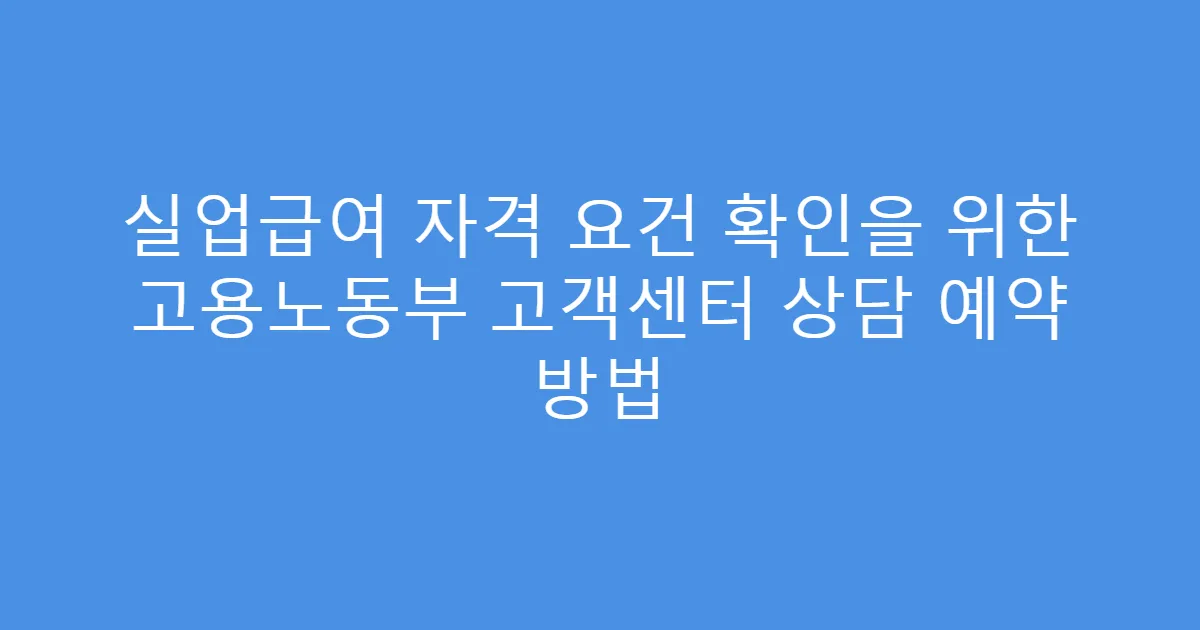 실업급여 자격 요건 확인을 위한 고용노동부 고객센터 상담 예약 방법