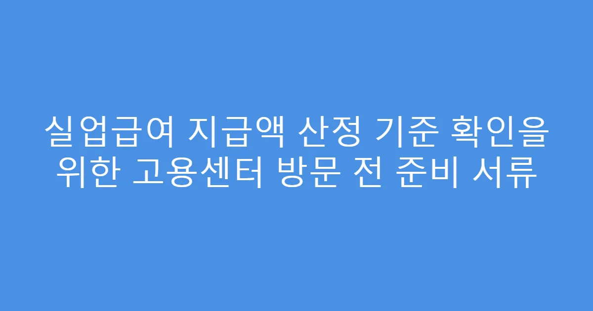 실업급여 지급액 산정 기준 확인을 위한 고용센터 방문 전 준비 서류