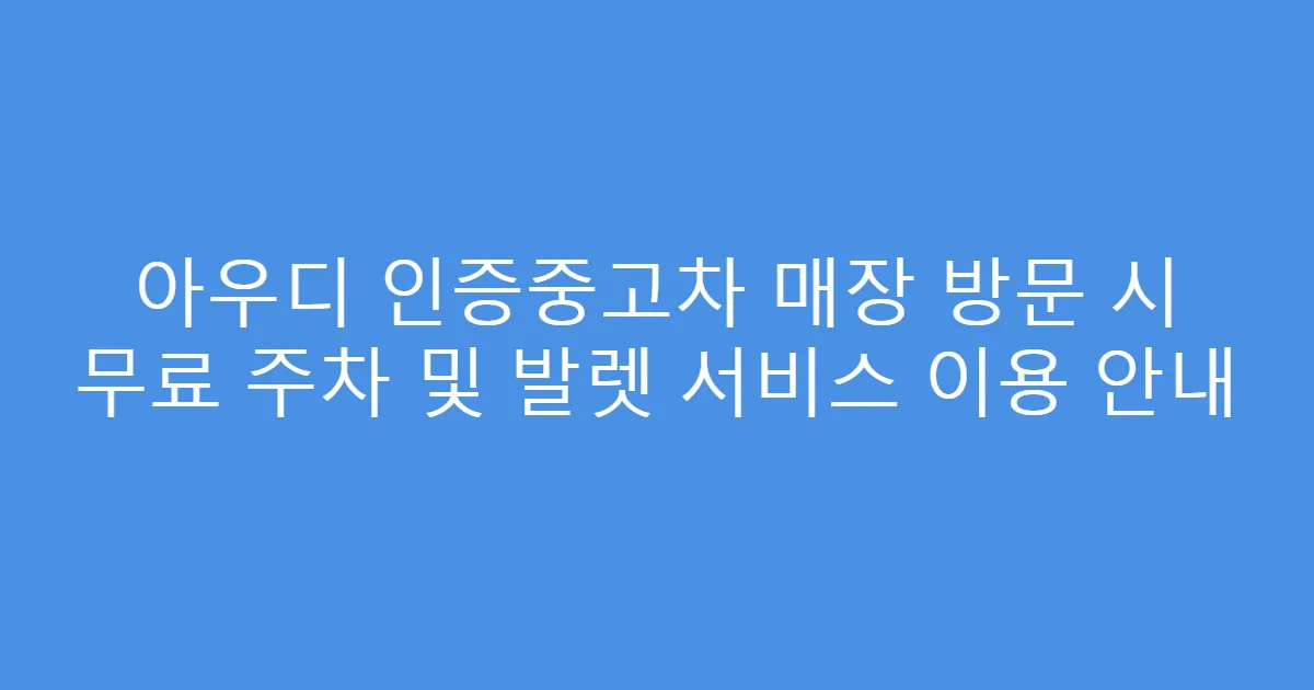 아우디 인증중고차 매장 방문 시 무료 주차 및 발렛 서비스 이용 안내