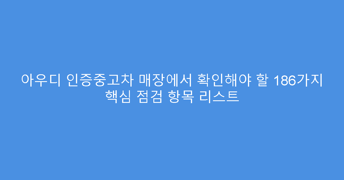 아우디 인증중고차 매장에서 확인해야 할 186가지 핵심 점검 항목 리스트