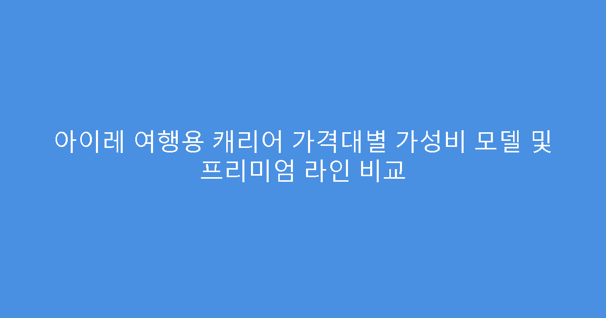 아이레 여행용 캐리어 가격대별 가성비 모델 및 프리미엄 라인 비교