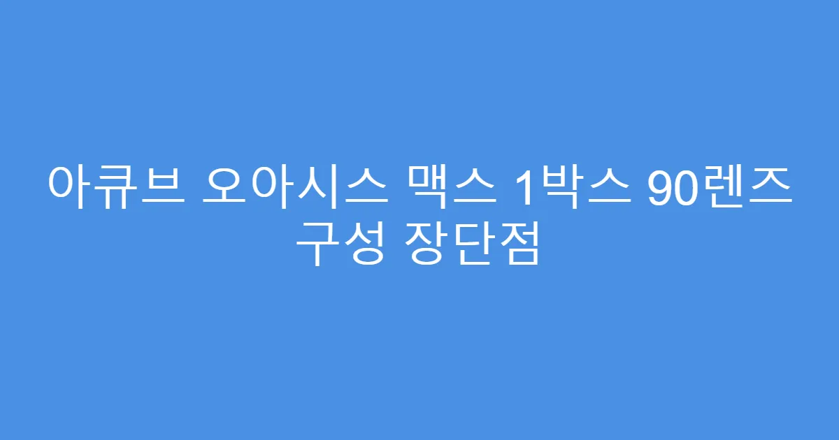 아큐브 오아시스 맥스 1박스 90렌즈 구성 장단점