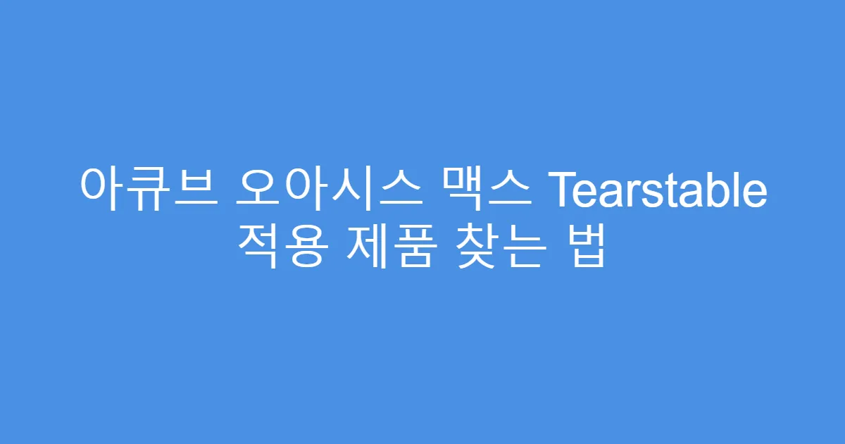 아큐브 오아시스 맥스 Tearstable 적용 제품 찾는 법