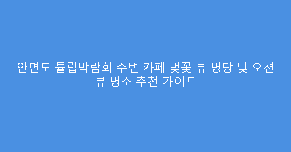 안면도 튤립박람회 주변 카페 벚꽃 뷰 명당 및 오션 뷰 명소 추천 가이드