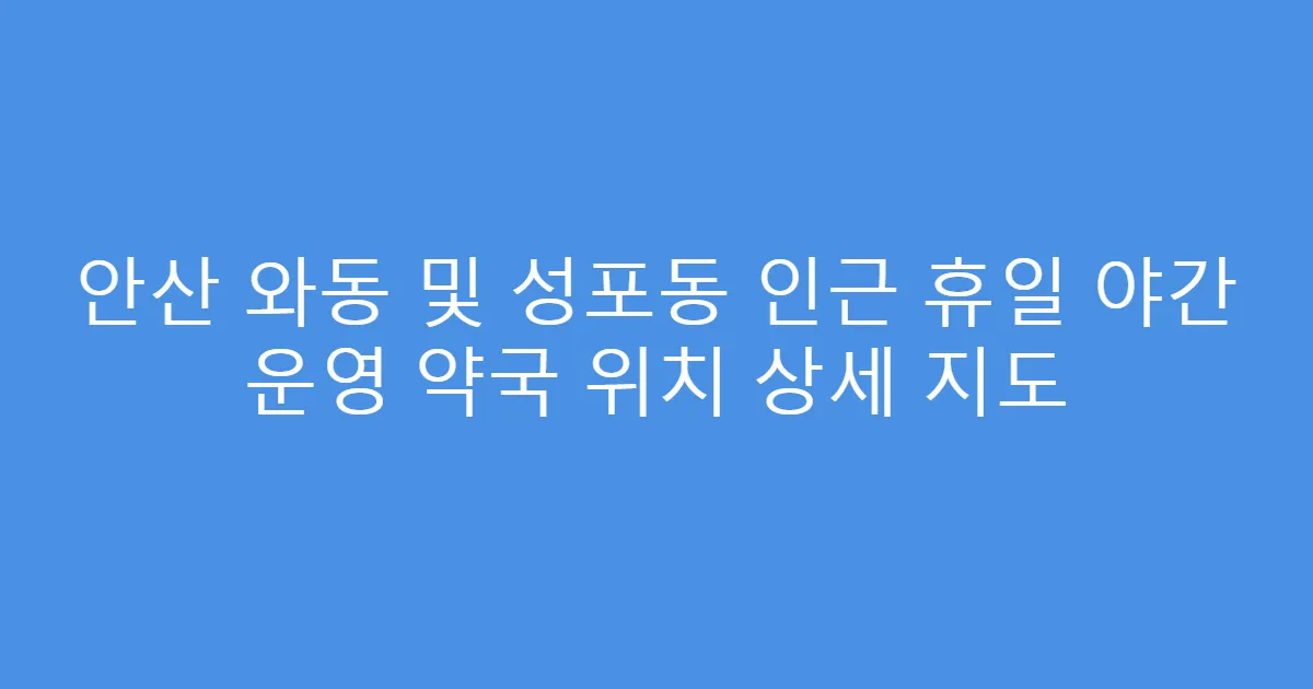 안산 와동 및 성포동 인근 휴일 야간 운영 약국 위치 상세 지도