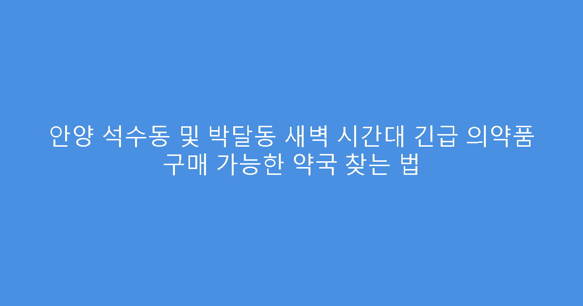 안양 석수동 및 박달동 새벽 시간대 긴급 의약품 구매 가능한 약국 찾는 법