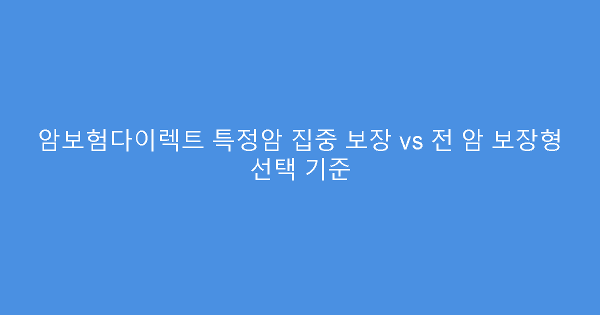 암보험다이렉트 특정암 집중 보장 vs 전 암 보장형 선택 기준