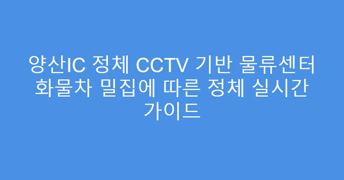 양산IC 정체 CCTV 기반 물류센터 화물차 밀집에 따른 정체 실시간 가이드