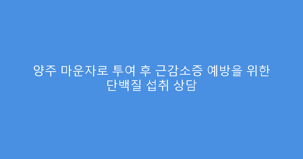 양주 마운자로 투여 후 근감소증 예방을 위한 단백질 섭취 상담