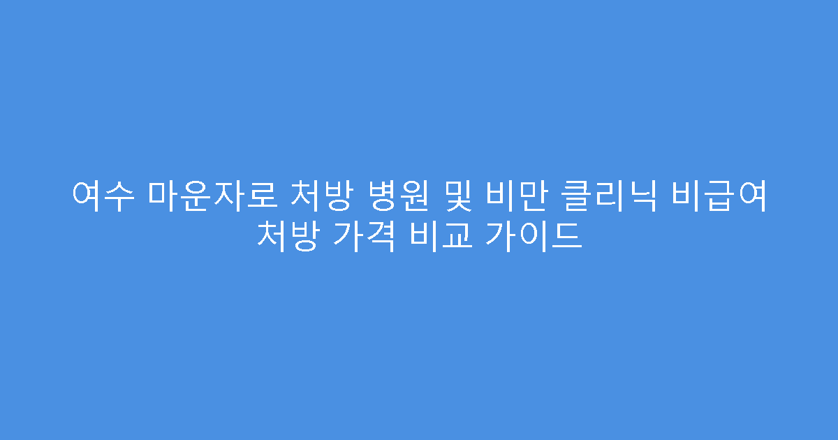 여수 마운자로 처방 병원 및 비만 클리닉 비급여 처방 가격 비교 가이드
