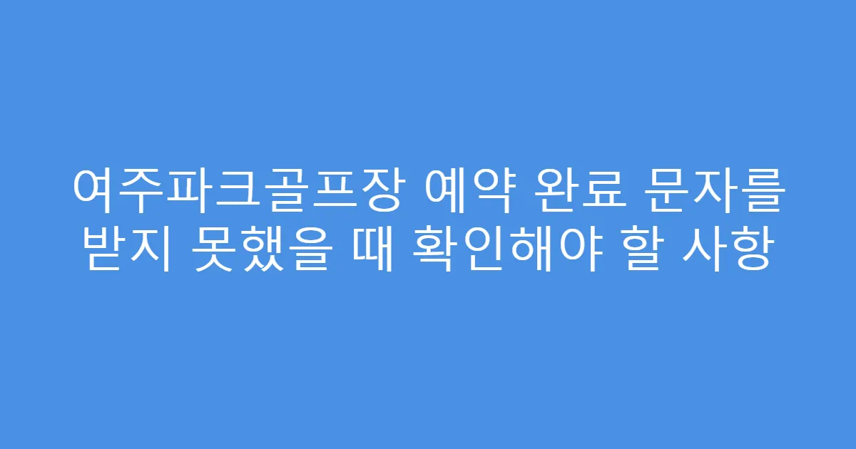 여주파크골프장 예약 완료 문자를 받지 못했을 때 확인해야 할 사항