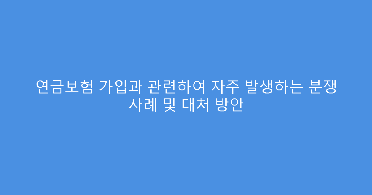 연금보험 가입과 관련하여 자주 발생하는 분쟁 사례 및 대처 방안