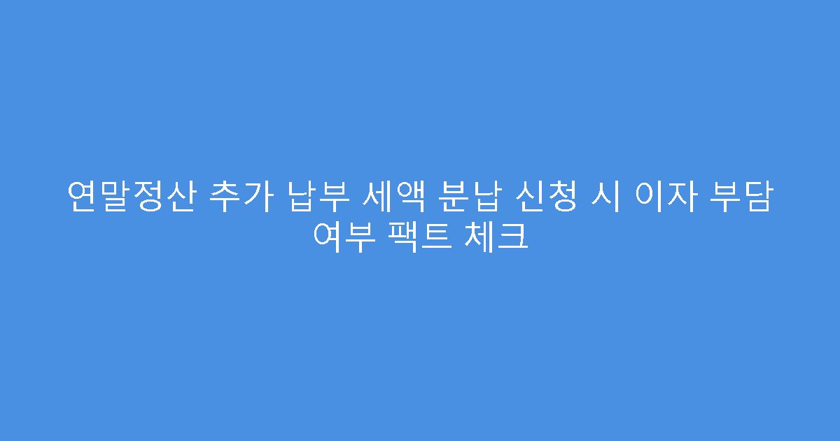 연말정산 추가 납부 세액 분납 신청 시 이자 부담 여부 팩트 체크