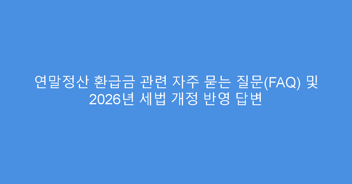 연말정산 환급금 관련 자주 묻는 질문(FAQ) 및 2026년 세법 개정 반영 답변
