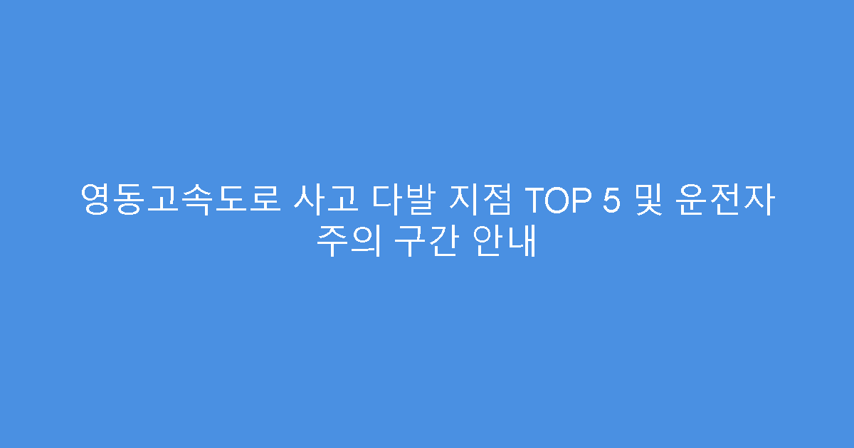영동고속도로 사고 다발 지점 TOP 5 및 운전자 주의 구간 안내
