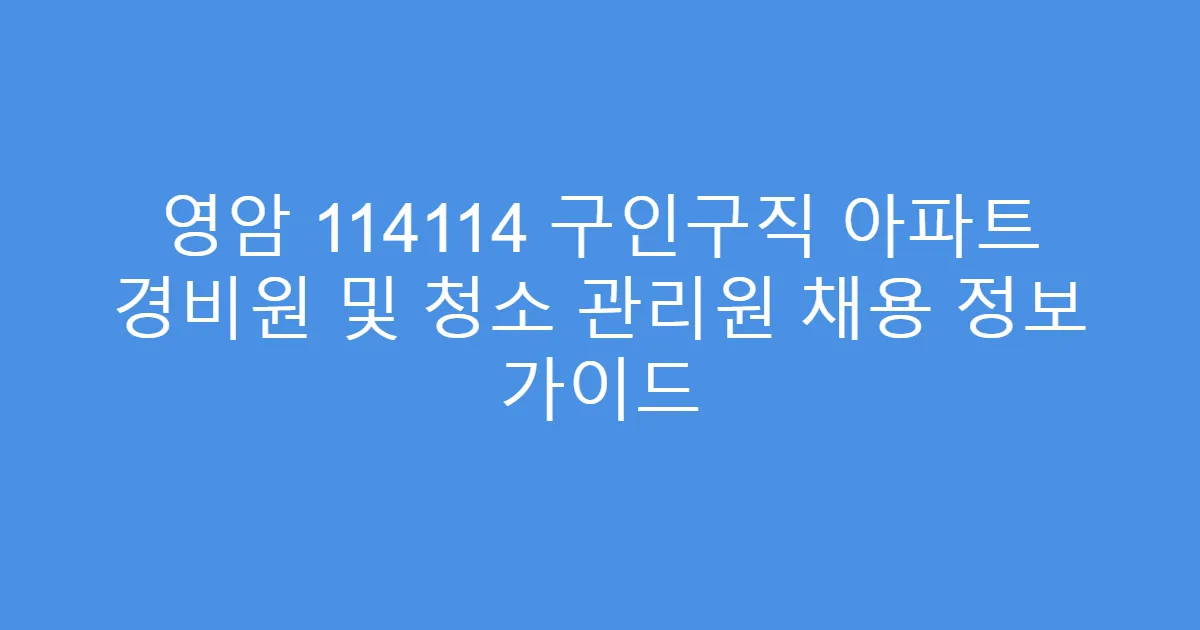 영암 114114 구인구직 아파트 경비원 및 청소 관리원 채용 정보 가이드