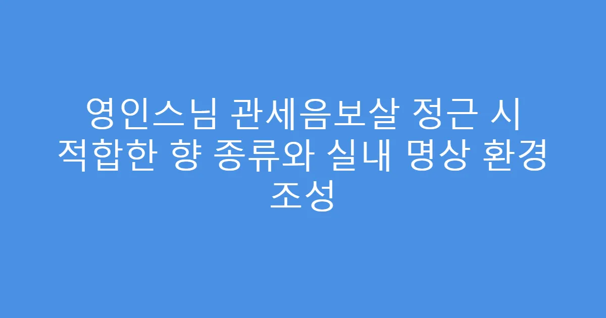 영인스님 관세음보살 정근 시 적합한 향 종류와 실내 명상 환경 조성