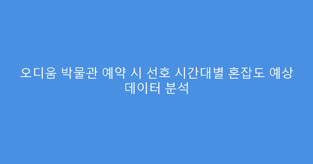 오디움 박물관 예약 시 선호 시간대별 혼잡도 예상 데이터 분석