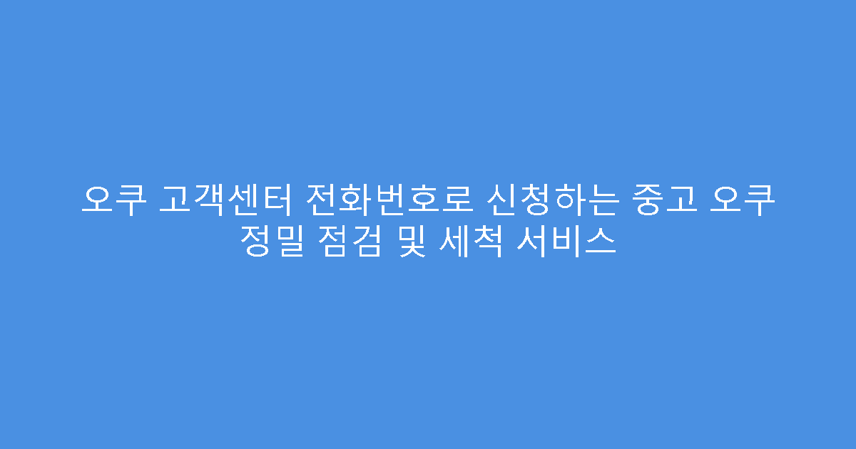 오쿠 고객센터 전화번호로 신청하는 중고 오쿠 정밀 점검 및 세척 서비스