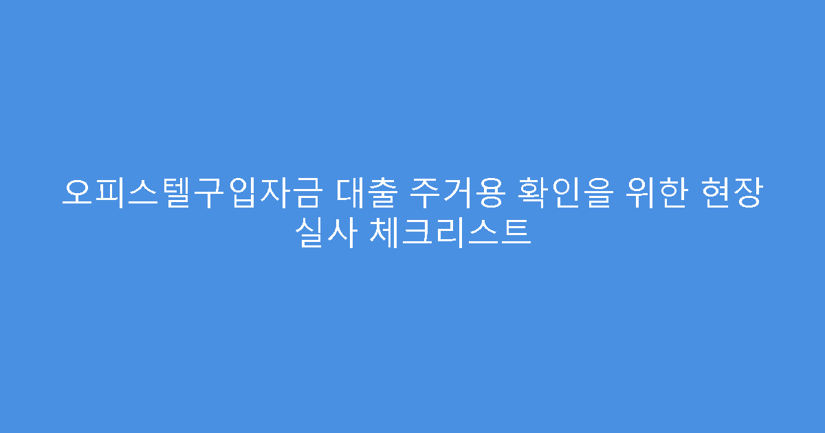 오피스텔구입자금 대출 주거용 확인을 위한 현장 실사 체크리스트