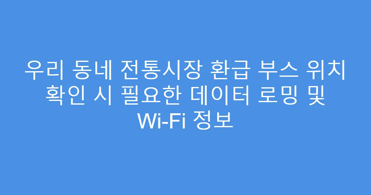 우리 동네 전통시장 환급 부스 위치 확인 시 필요한 데이터 로밍 및 Wi-Fi 정보