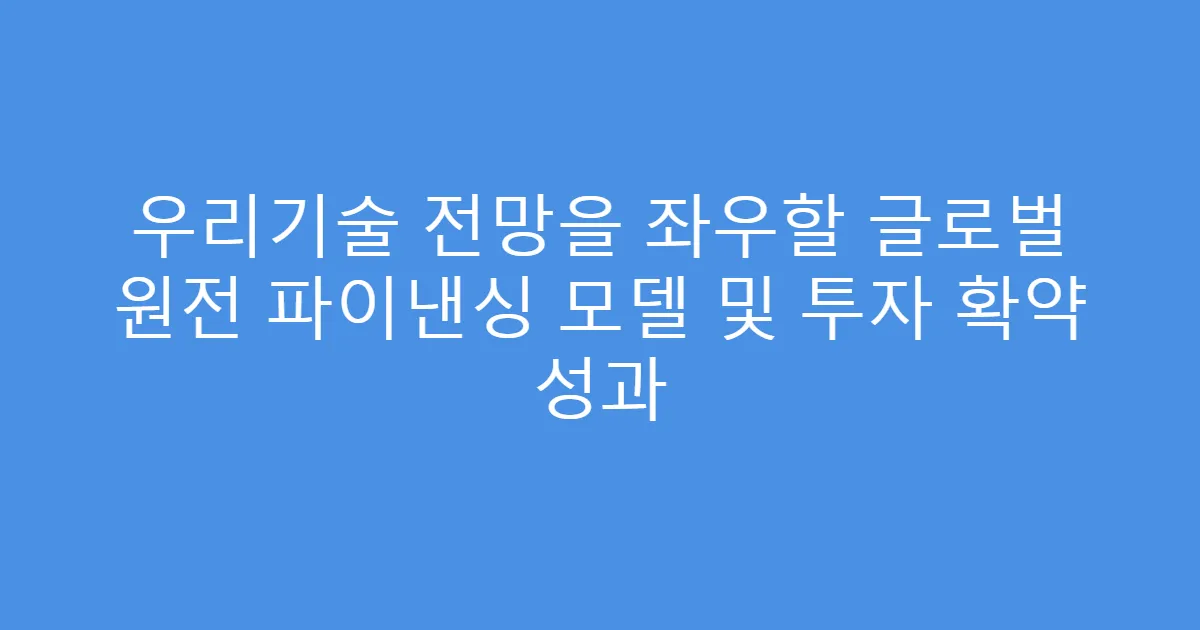 우리기술 전망을 좌우할 글로벌 원전 파이낸싱 모델 및 투자 확약 성과