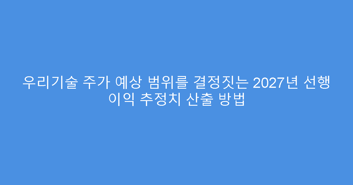 우리기술 주가 예상 범위를 결정짓는 2027년 선행 이익 추정치 산출 방법